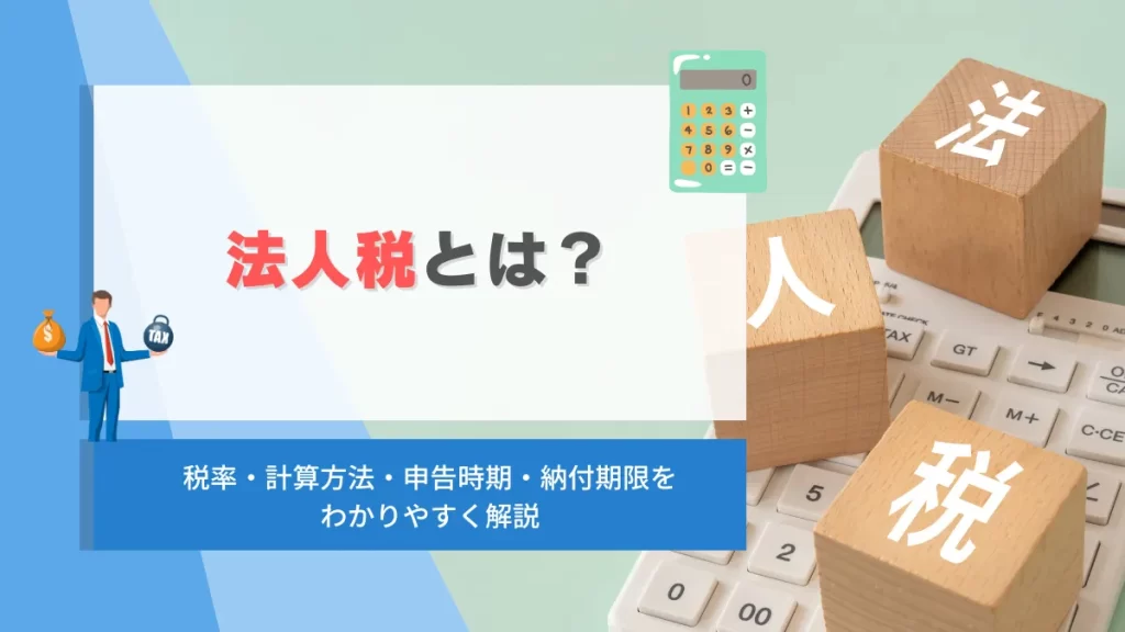 法人税とは？税率・計算方法・申告時期・納付期限をわかりやすく解説