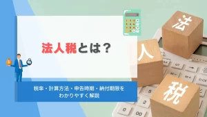 法人税とは？税率・計算方法・申告時期・納付期限をわかりやすく解説